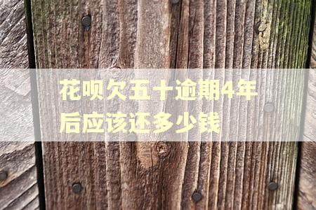 花呗欠五十逾期4年后应该还多少钱