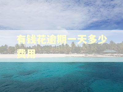 有钱花逾期一天多少费用