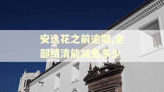 安逸花之前逾期,全部结清能减免多少