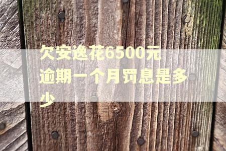 欠安逸花6500元逾期一个月罚息是多少