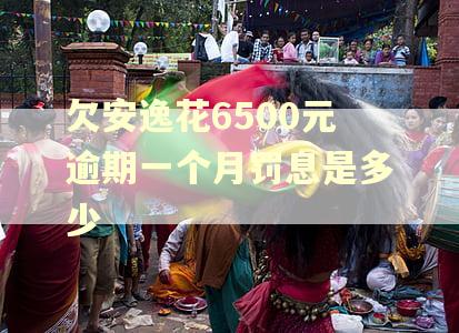 欠安逸花6500元逾期一个月罚息是多少