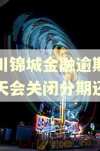 四川锦城金融逾期多少天会关闭分期还款 四川锦城金融逾期多少天会关闭分期还款