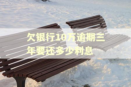 欠银行10万逾期三年要还多少利息 欠银行10万逾期三年要还多少利息