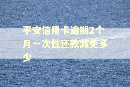 平安信用卡逾期2个月一次性还款减免多少 平安信用卡逾期2个月一次性还款减免多少