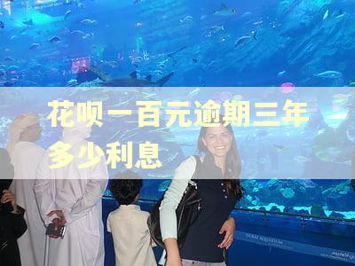 花呗一百元逾期三年多少利息
