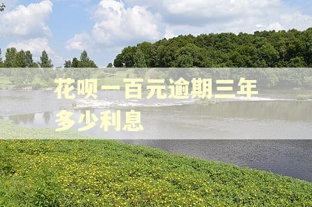 花呗一百元逾期三年多少利息 花呗一百元逾期三年多少利息