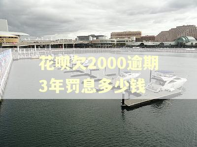 花呗欠2000逾期3年罚息多少钱 花呗欠2000逾期3年罚息多少钱