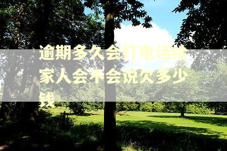 逾期多久会打电话给家人会不会说欠多少钱