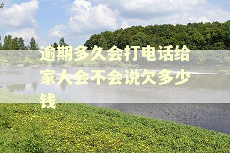 逾期多久会打电话给家人会不会说欠多少钱 逾期多久会打电话给家人会不会说欠多少钱