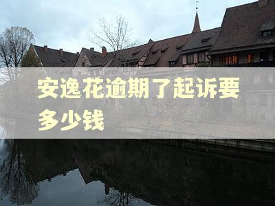 安逸花逾期了起诉要多少钱 安逸花逾期了起诉要多少钱