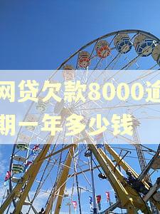 网贷欠款8000逾期一年多少钱