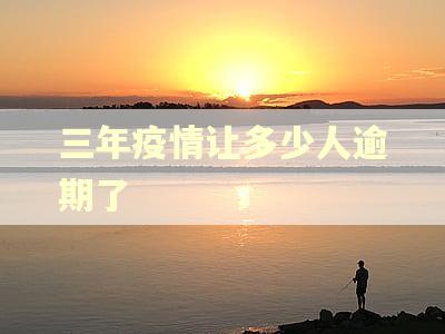 三年疫情让多少人逾期了 三年疫情让多少人逾期了