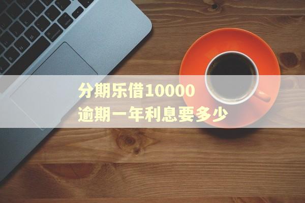 分期乐借10000逾期一年利息要多少