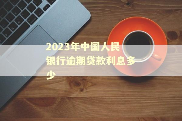 2023年中国人民银行逾期贷款利息多少