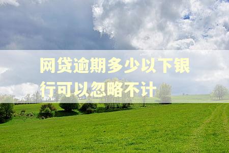 网贷逾期多少以下银行可以忽略不计