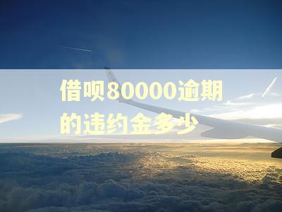 借呗80000逾期的违约金多少