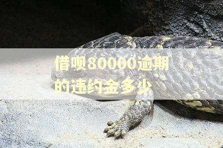 借呗80000逾期的违约金多少 借呗80000逾期的违约金多少