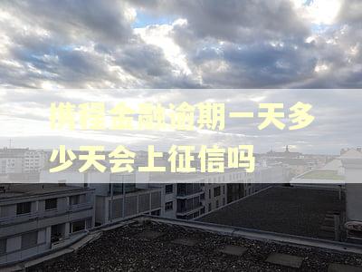 携程金融逾期一天多少天会上征信吗 携程金融逾期一天多少天会上征信吗