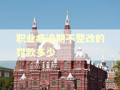 职业病逾期不整改的罚款多少