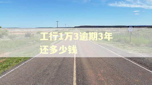 工行1万3逾期3年还多少钱