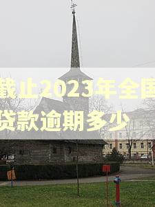 截止2023年全国贷款逾期多少