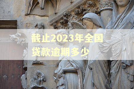 截止2023年全国贷款逾期多少 截止2023年全国贷款逾期多少
