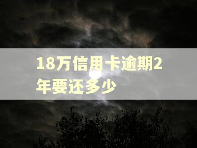 18万信用卡逾期2年要还多少