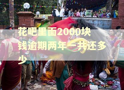 花吧里面2000块钱逾期两年一共还多少