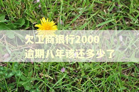 欠工商银行2000逾期八年该还多少了 欠工商银行2000逾期八年该还多少了