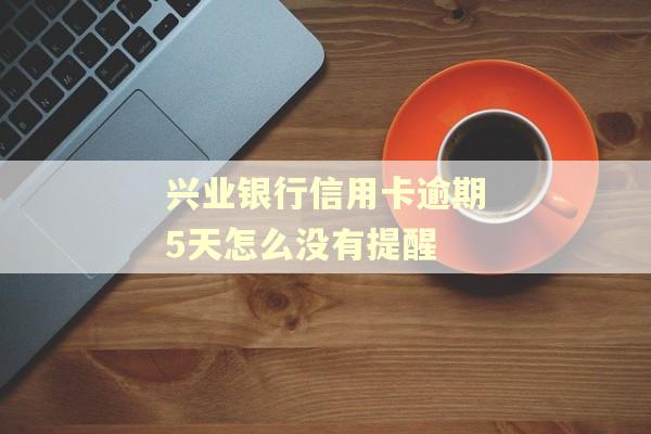 兴业银行信用卡逾期5天怎么没有提醒