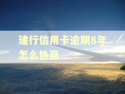 建行信用卡逾期8年怎么协商