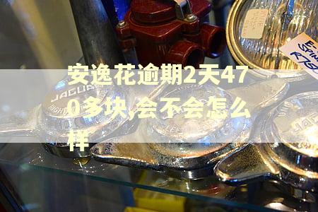 安逸花逾期2天470多块,会不会怎么样