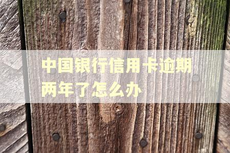 中国银行信用卡逾期两年了怎么办