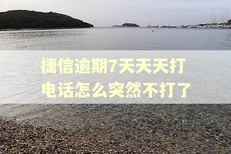 捷信逾期7天天天打电话怎么突然不打了