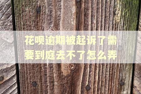 花呗逾期被起诉了需要到庭去不了怎么弄