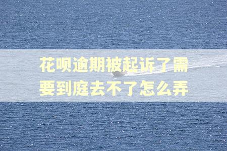 花呗逾期被起诉了需要到庭去不了怎么弄