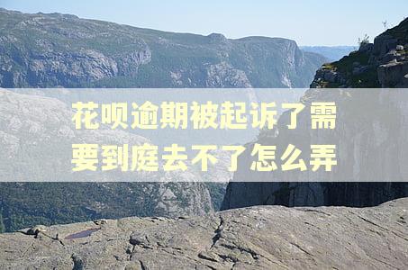 花呗逾期被起诉了需要到庭去不了怎么弄 花呗逾期被起诉了需要到庭去不了怎么弄