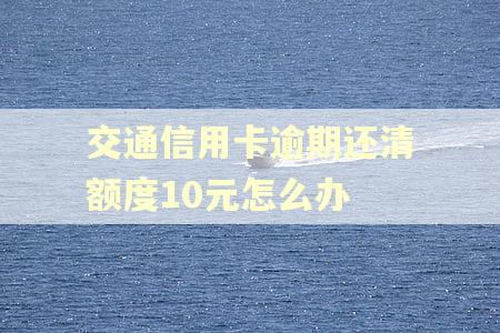 交通信用卡逾期还清额度10元怎么办