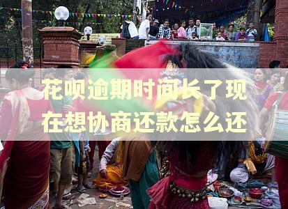 花呗逾期时间长了现在想协商还款怎么还