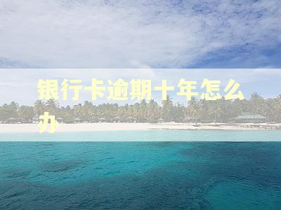 银行卡逾期十年怎么办 银行卡逾期十年怎么办