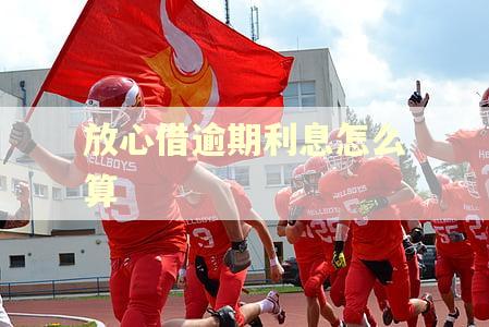 放心借逾期利息怎么算 放心借逾期利息怎么算