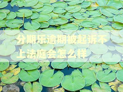 分期乐逾期被起诉不上法庭会怎么样