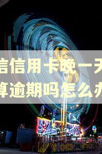 中信信用卡晚一天还款算逾期吗怎么办