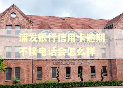 浦发银行信用卡逾期不接电话会怎么样