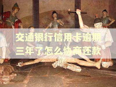 交通银行信用卡逾期三年了怎么协商还款