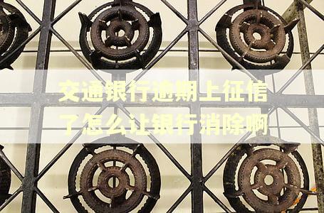 交通银行逾期上征信了怎么让银行消除啊