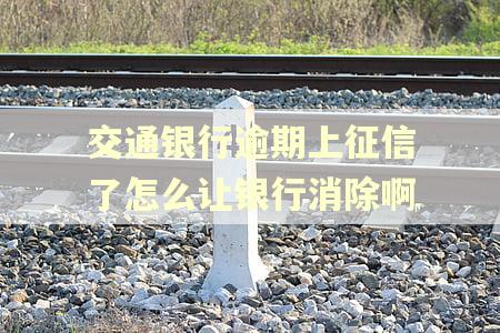 交通银行逾期上征信了怎么让银行消除啊 交通银行逾期上征信了怎么让银行消除啊