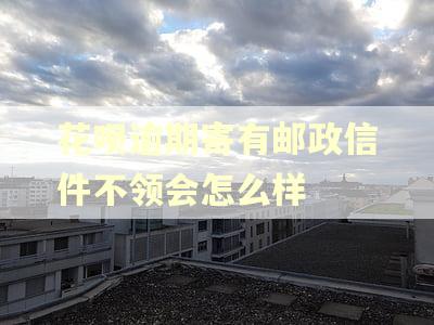 花呗逾期寄有邮政信件不领会怎么样