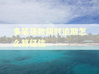 多笔贷款同时逾期怎么算征信