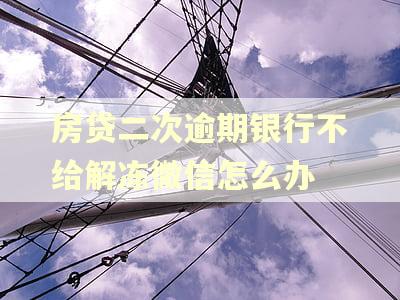 房贷二次逾期银行不给解冻微信怎么办 房贷二次逾期银行不给解冻微信怎么办